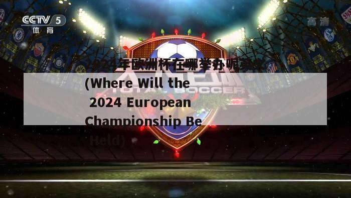 2024年欧洲杯在哪举办呢英文(Where Will the 2024 European Championship Be Held)