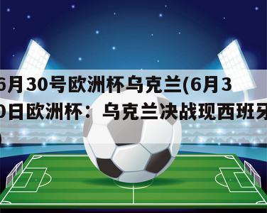 6月30号欧洲杯乌克兰(6月30日欧洲杯：乌克兰决战现西班牙)