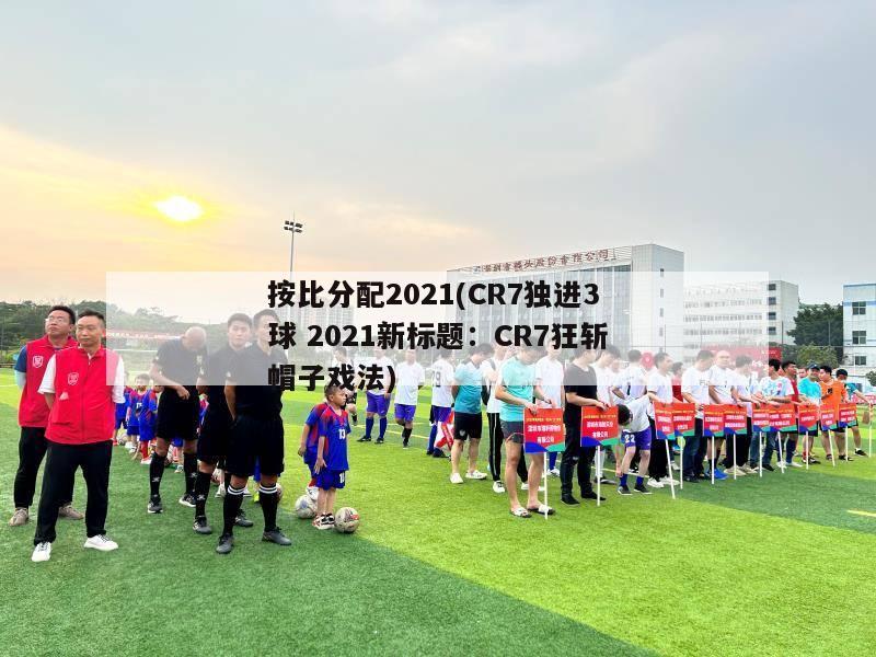 按比分配2021(CR7独进3球 2021新标题：CR7狂斩帽子戏法)