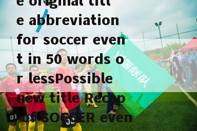 足球赛事英文简写(Rewrite original title abbreviation for soccer event in 50 words or lessPossible new title Recap of SOCCER event's Abbreviations)