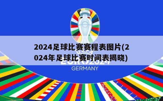 2024足球比赛赛程表图片(2024年足球比赛时间表揭晓)