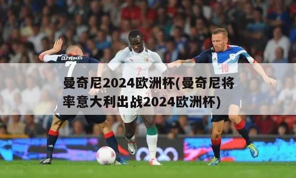 曼奇尼2024欧洲杯(曼奇尼将率意大利出战2024欧洲杯)