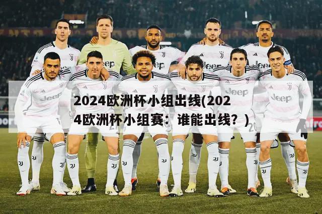 2024欧洲杯小组出线(2024欧洲杯小组赛：谁能出线？)