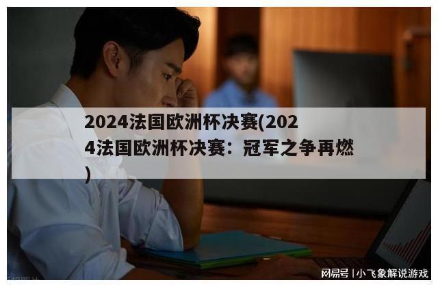 2024法国欧洲杯决赛(2024法国欧洲杯决赛：冠军之争再燃)