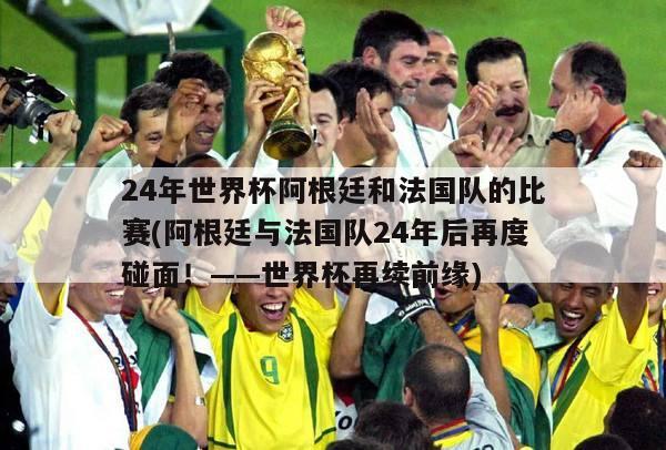 24年世界杯阿根廷和法国队的比赛(阿根廷与法国队24年后再度碰面！——世界杯再续前缘)