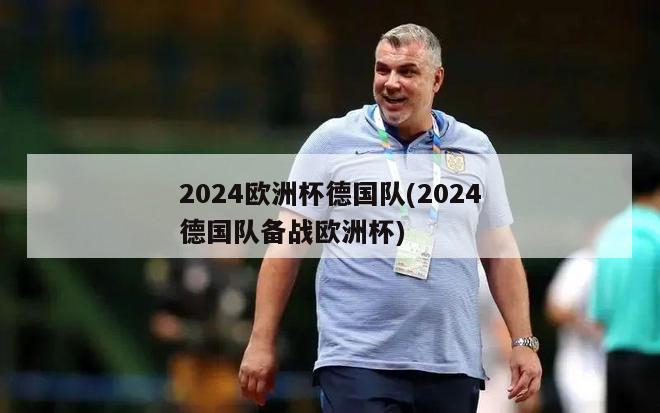 2024欧洲杯德国队(2024德国队备战欧洲杯)