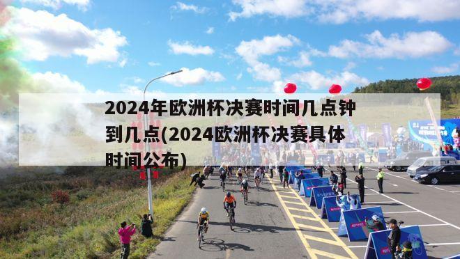 2024年欧洲杯决赛时间几点钟到几点(2024欧洲杯决赛具体时间公布)