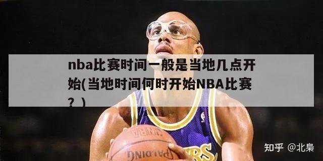 nba比赛时间一般是当地几点开始(当地时间何时开始NBA比赛？)