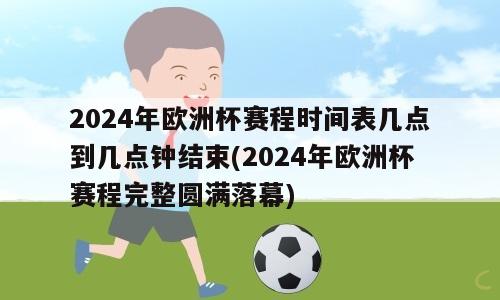 2024年欧洲杯赛程时间表几点到几点钟结束(2024年欧洲杯赛程完整圆满落幕)