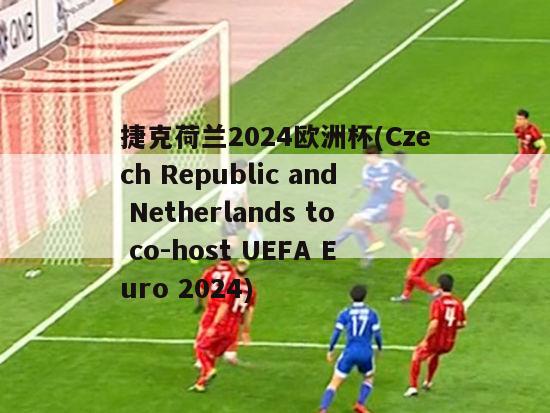 捷克荷兰2024欧洲杯(Czech Republic and Netherlands to co-host UEFA Euro 2024)