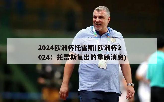 2024欧洲杯托雷斯(欧洲杯2024：托雷斯复出的重磅消息)