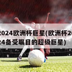 2024欧洲杯巨星(欧洲杯2024备受瞩目的超级巨星)