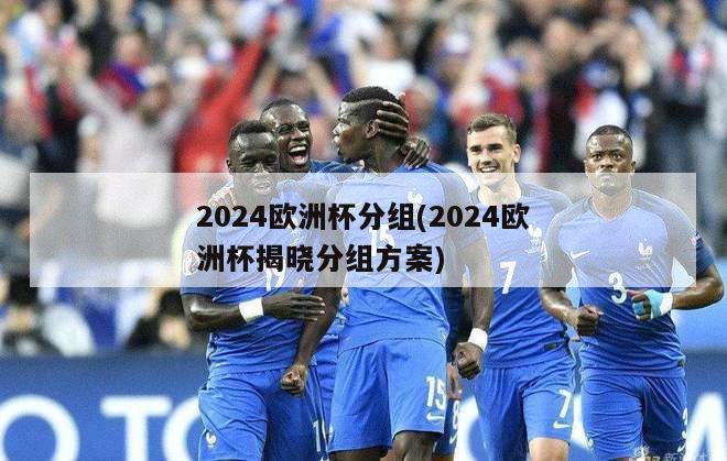 2024欧洲杯分组(2024欧洲杯揭晓分组方案)