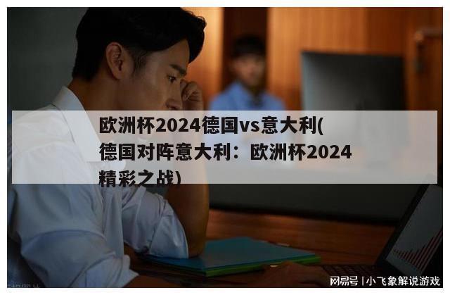 欧洲杯2024德国vs意大利(德国对阵意大利：欧洲杯2024精彩之战)