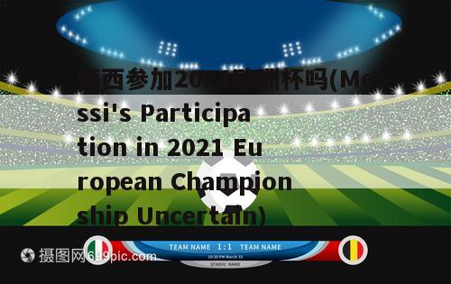 梅西参加2021欧洲杯吗(Messi's Participation in 2021 European Championship Uncertain)