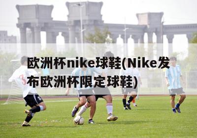 欧洲杯nike球鞋(Nike发布欧洲杯限定球鞋)