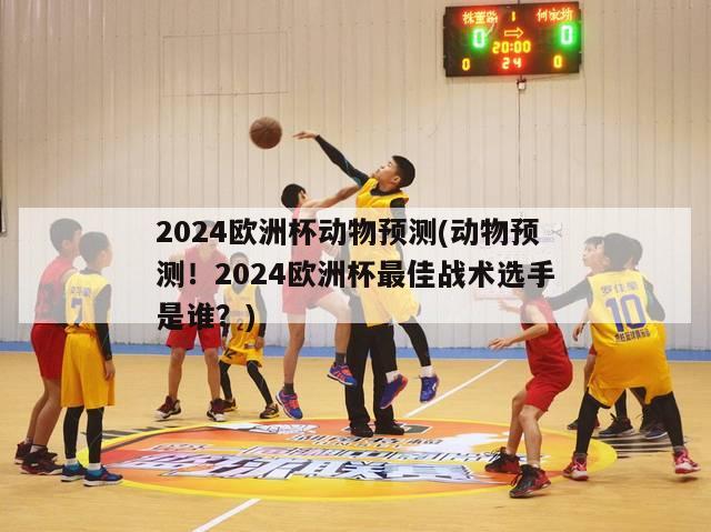 2024欧洲杯动物预测(动物预测！2024欧洲杯最佳战术选手是谁？)