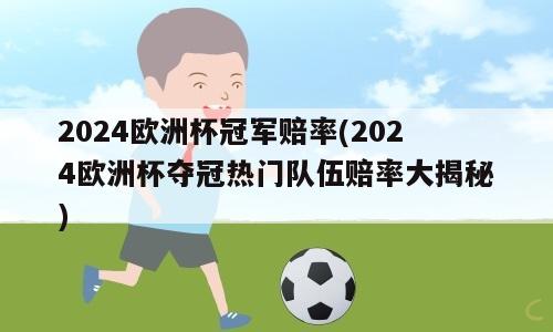 2024欧洲杯冠军赔率(2024欧洲杯夺冠热门队伍赔率大揭秘)