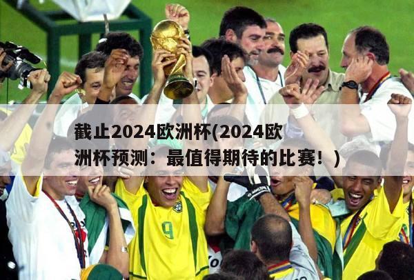 截止2024欧洲杯(2024欧洲杯预测：最值得期待的比赛！)