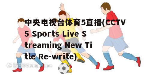 中央电视台体育5直播(CCTV5 Sports Live Streaming New Title Re-write)