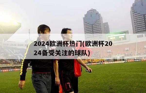 2024欧洲杯热门(欧洲杯2024备受关注的球队)