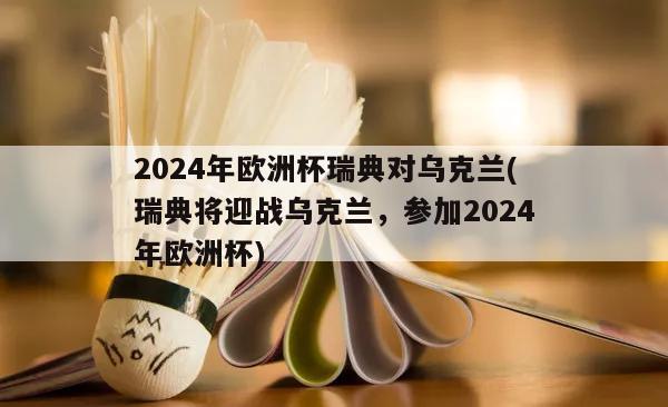 2024年欧洲杯瑞典对乌克兰(瑞典将迎战乌克兰，参加2024年欧洲杯)