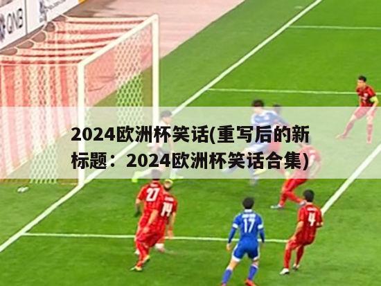 2024欧洲杯笑话(重写后的新标题：2024欧洲杯笑话合集)