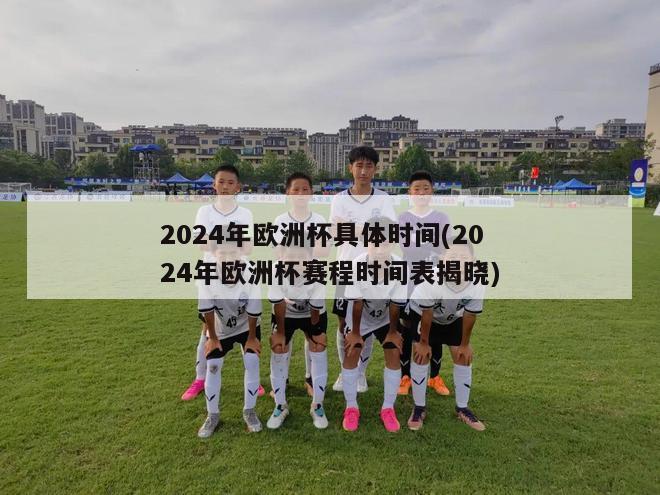 2024年欧洲杯具体时间(2024年欧洲杯赛程时间表揭晓)