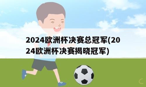 2024欧洲杯决赛总冠军(2024欧洲杯决赛揭晓冠军)