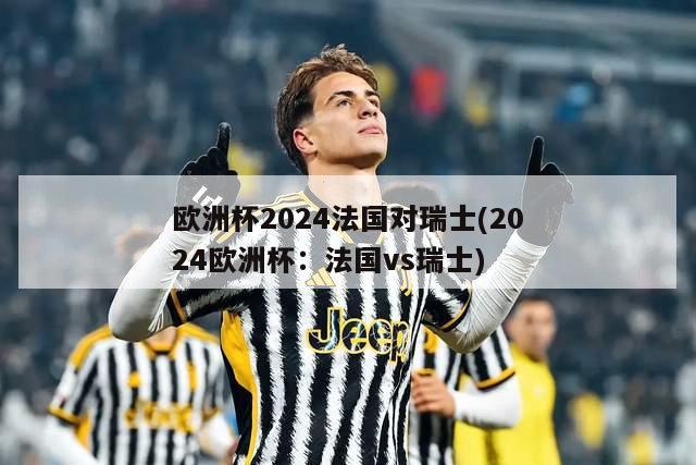 欧洲杯2024法国对瑞士(2024欧洲杯：法国vs瑞士)