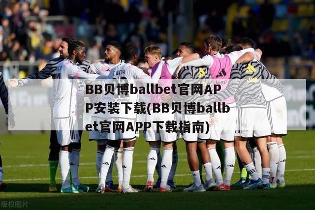 BB贝博ballbet官网APP安装下载(BB贝博ballbet官网APP下载指南)