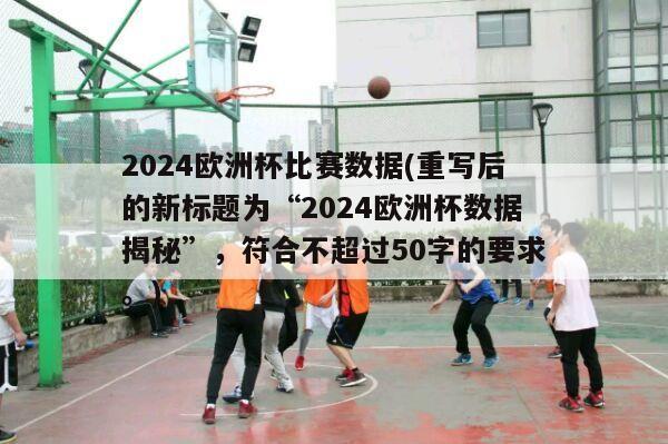 2024欧洲杯比赛数据(重写后的新标题为“2024欧洲杯数据揭秘”，符合不超过50字的要求。)