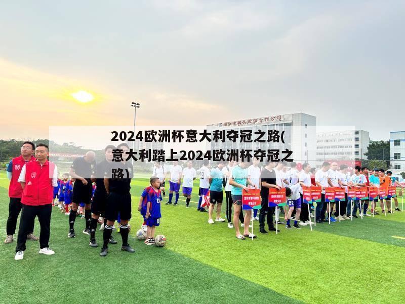 2024欧洲杯意大利夺冠之路(意大利踏上2024欧洲杯夺冠之路)