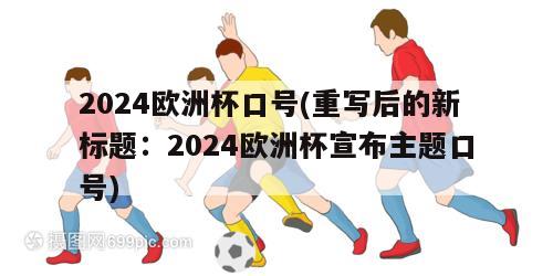 2024欧洲杯口号(重写后的新标题：2024欧洲杯宣布主题口号)