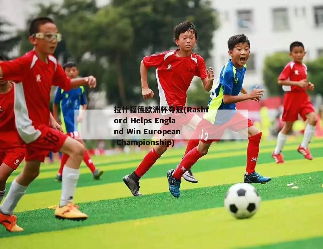 拉什福德欧洲杯夺冠(Rashford Helps England Win European Championship)