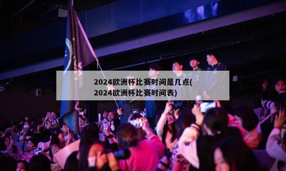 2024欧洲杯比赛时间是几点(2024欧洲杯比赛时间表)