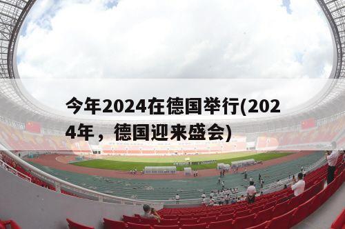 今年2024在德国举行(2024年，德国迎来盛会)