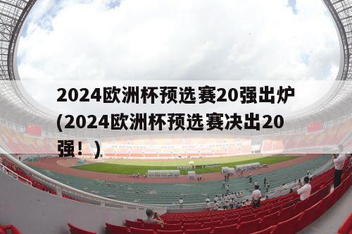 2024欧洲杯预选赛20强出炉(2024欧洲杯预选赛决出20强！)