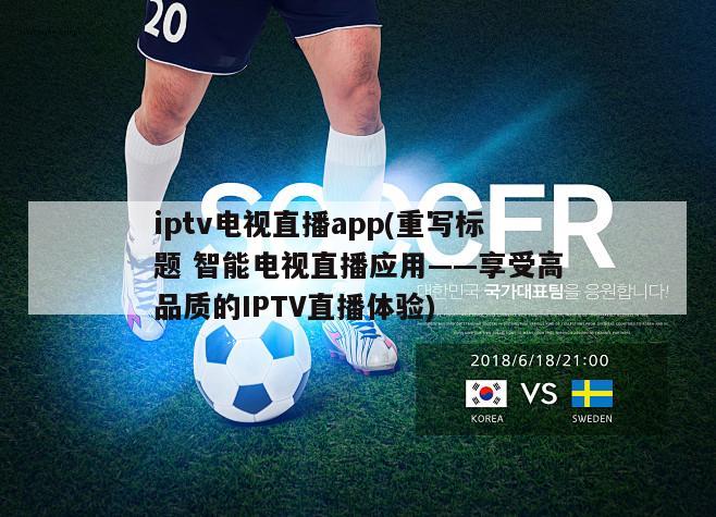 iptv电视直播app(重写标题 智能电视直播应用——享受高品质的IPTV直播体验)